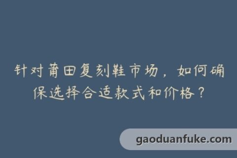 针对莆田复刻鞋市场，如何确保选择合适款式和价格？
