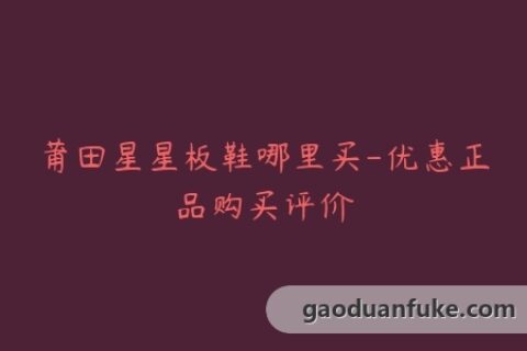 莆田星星板鞋哪里买-优惠正品购买评价