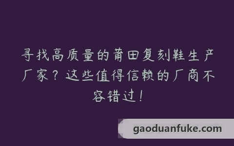 寻找高质量的莆田复刻鞋生产厂家？这些值得信赖的厂商不容错过！