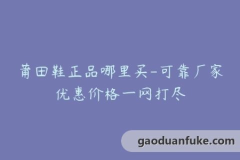 莆田鞋正品哪里买-可靠厂家优惠价格一网打尽