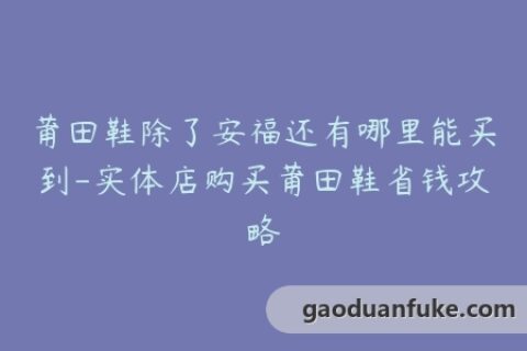 莆田鞋除了安福还有哪里能买到-实体店购买莆田鞋省钱攻略