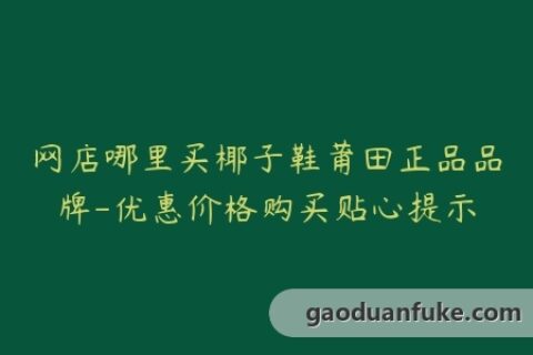 网店哪里买椰子鞋莆田正品品牌-优惠价格购买贴心提示