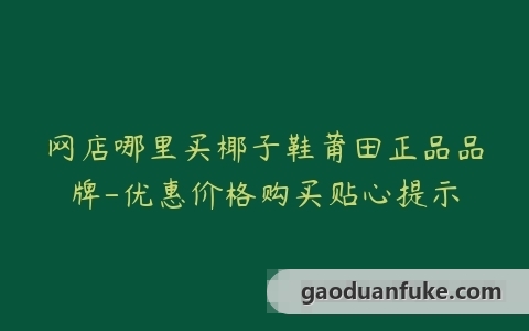 网店哪里买椰子鞋莆田正品品牌-优惠价格购买贴心提示