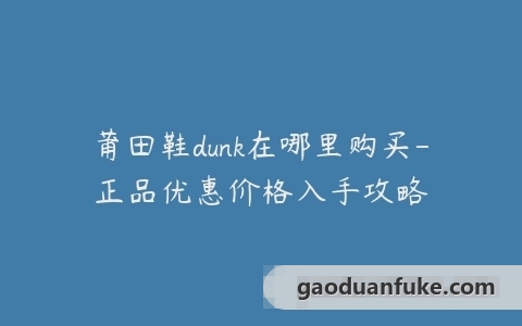 莆田鞋dunk在哪里购买-正品优惠价格入手攻略