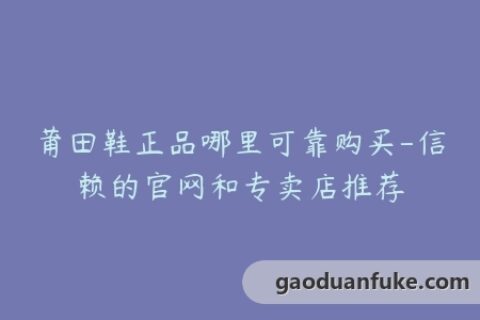 莆田鞋正品哪里可靠购买-信赖的官网和专卖店推荐