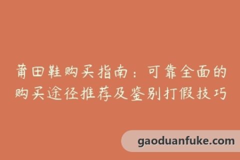 莆田鞋购买指南：可靠全面的购买途径推荐及鉴别打假技巧