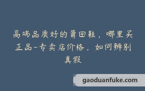 高端品质好的莆田鞋，哪里买正品-专卖店价格，如何辨别真假