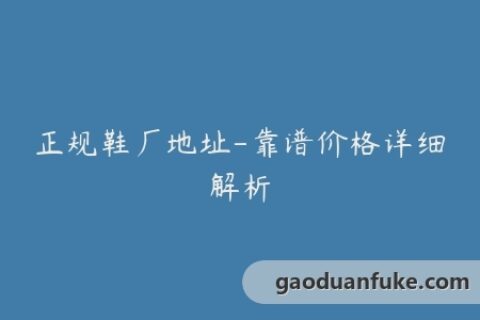 正规鞋厂地址-靠谱价格详细解析
