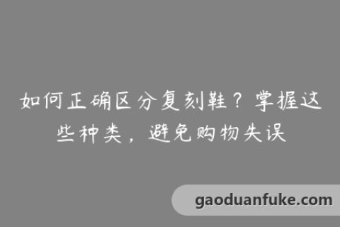 如何正确区分复刻鞋？掌握这些种类，避免购物失误