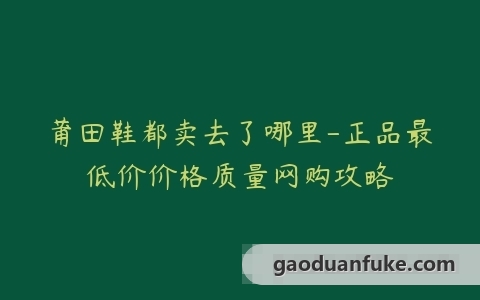莆田鞋都卖去了哪里-正品最低价价格质量网购攻略
