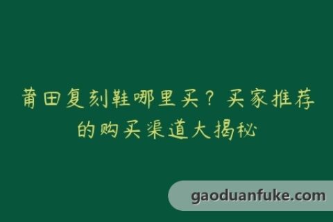 莆田复刻鞋哪里买？买家推荐的购买渠道大揭秘