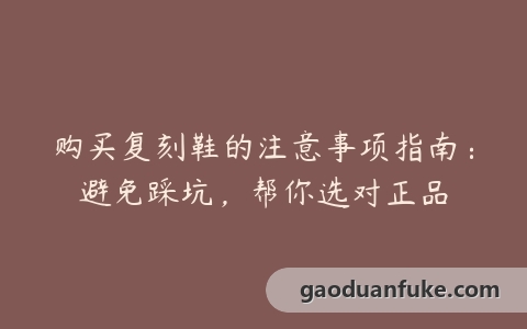 购买复刻鞋的注意事项指南：避免踩坑，帮你选对正品