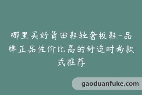 哪里买好莆田鞋轻奢板鞋-品牌正品性价比高的舒适时尚款式推荐