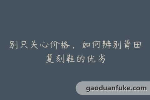 别只关心价格，如何辨别莆田复刻鞋的优劣