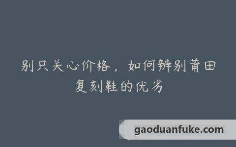 别只关心价格，如何辨别莆田复刻鞋的优劣