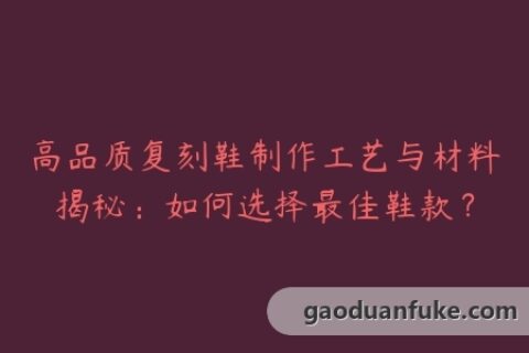 高品质复刻鞋制作工艺与材料揭秘：如何选择最佳鞋款？