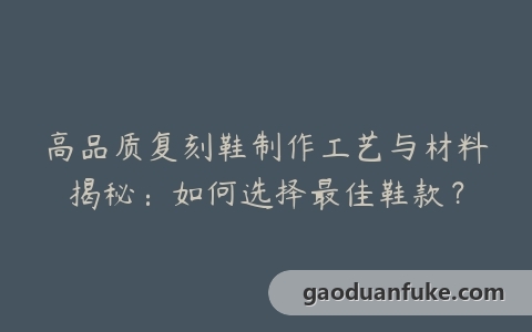 高品质复刻鞋制作工艺与材料揭秘：如何选择最佳鞋款？