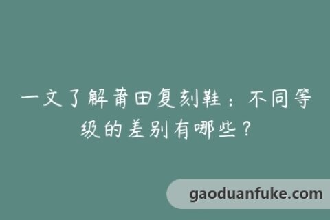 一文了解莆田复刻鞋：不同等级的差别有哪些？