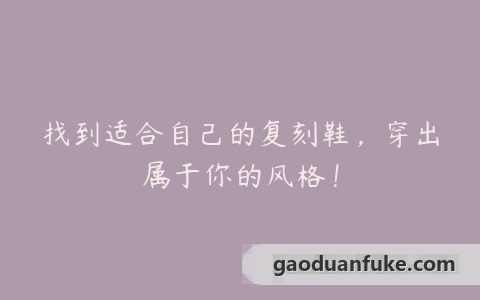 找到适合自己的复刻鞋，穿出属于你的风格！