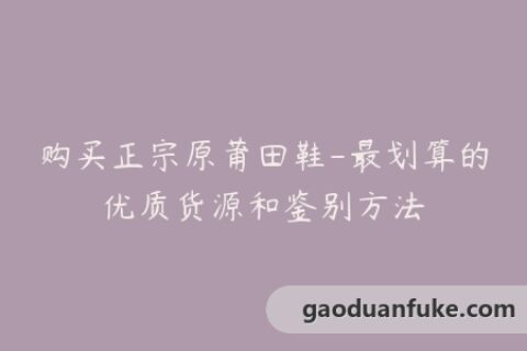 购买正宗原莆田鞋-最划算的优质货源和鉴别方法
