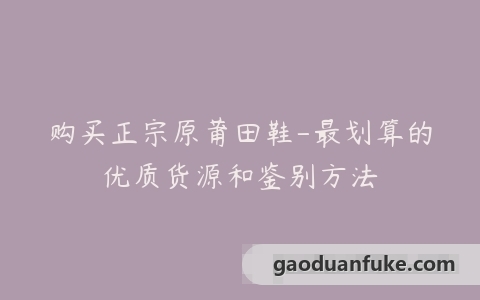 购买正宗原莆田鞋-最划算的优质货源和鉴别方法