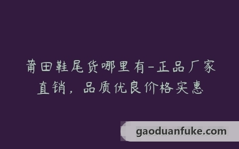 莆田鞋尾货哪里有-正品厂家直销，品质优良价格实惠