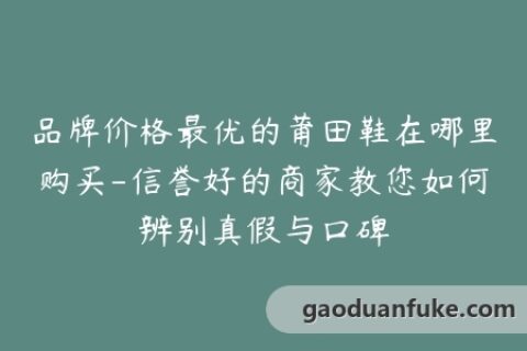 品牌价格最优的莆田鞋在哪里购买-信誉好的商家教您如何辨别真假与口碑