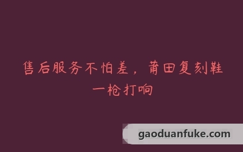 售后服务不怕差，莆田复刻鞋一枪打响