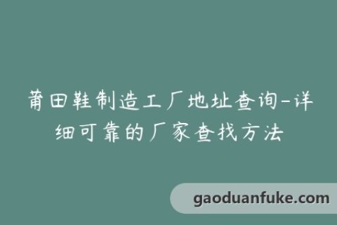 莆田鞋制造工厂地址查询-详细可靠的厂家查找方法