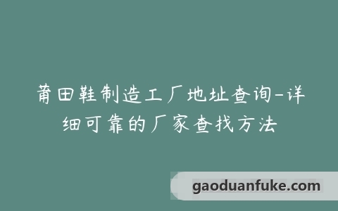 莆田鞋制造工厂地址查询-详细可靠的厂家查找方法