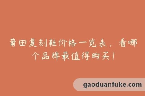 莆田复刻鞋价格一览表，看哪个品牌最值得购买！