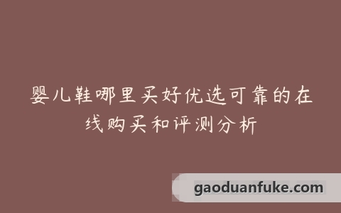 婴儿鞋哪里买好优选可靠的在线购买和评测分析