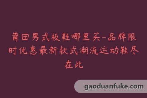 莆田男式板鞋哪里买-品牌限时优惠最新款式潮流运动鞋尽在此