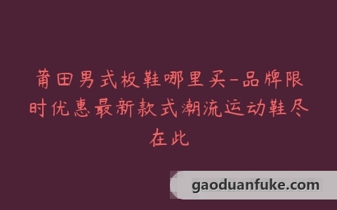 莆田男式板鞋哪里买-品牌限时优惠最新款式潮流运动鞋尽在此