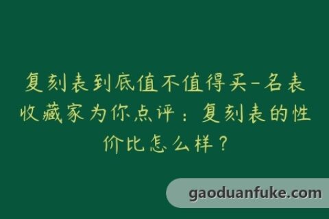复刻表到底值不值得买-名表收藏家为你点评：复刻表的性价比怎么样？