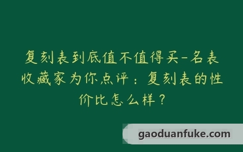 复刻表到底值不值得买-名表收藏家为你点评：复刻表的性价比怎么样？