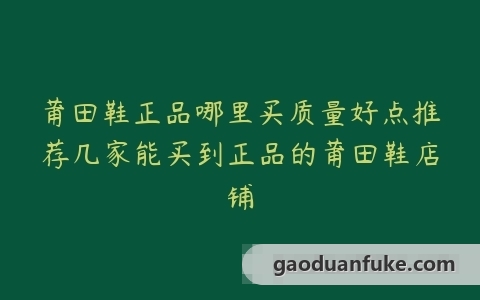 莆田鞋正品哪里买质量好点推荐几家能买到正品的莆田鞋店铺
