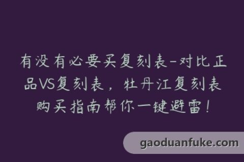 有没有必要买复刻表-对比正品VS复刻表，牡丹江复刻表购买指南帮你一键避雷！