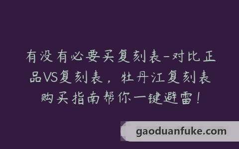 有没有必要买复刻表-对比正品VS复刻表，牡丹江复刻表购买指南帮你一键避雷！