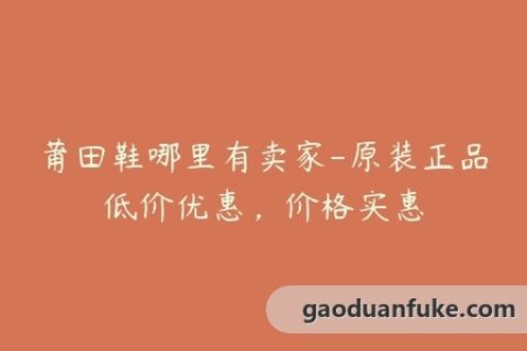 莆田鞋哪里有卖家-原装正品低价优惠，价格实惠