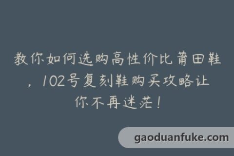 教你如何选购高性价比莆田鞋，102号复刻鞋购买攻略让你不再迷茫！