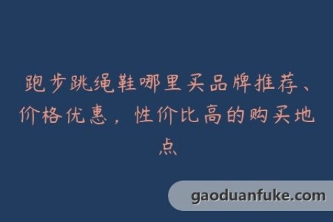 跑步跳绳鞋哪里买品牌推荐、价格优惠，性价比高的购买地点