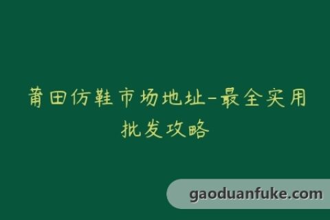 莆田仿鞋市场地址-最全实用批发攻略
