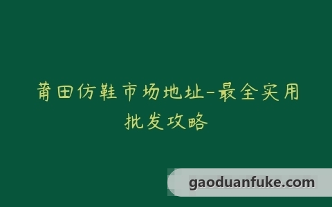 莆田仿鞋市场地址-最全实用批发攻略