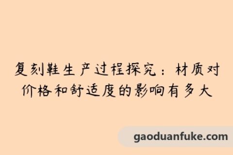 复刻鞋生产过程探究：材质对价格和舒适度的影响有多大