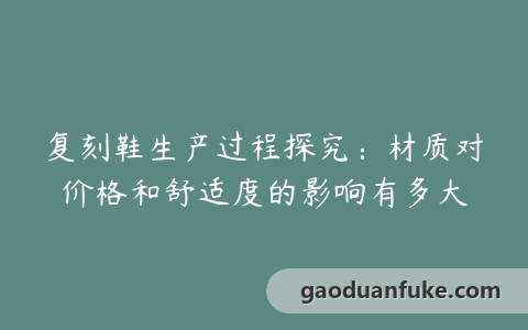 复刻鞋生产过程探究：材质对价格和舒适度的影响有多大