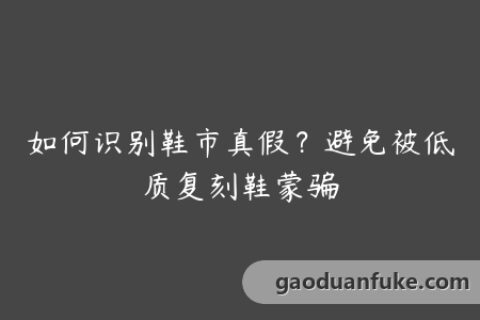 如何识别鞋市真假？避免被低质复刻鞋蒙骗