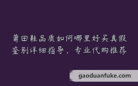 莆田鞋品质如何哪里好买真假鉴别详细指导，专业代购推荐