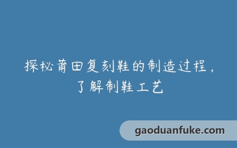 探秘莆田复刻鞋的制造过程，了解制鞋工艺