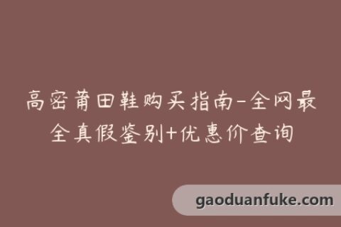 高密莆田鞋购买指南-全网最全真假鉴别+优惠价查询